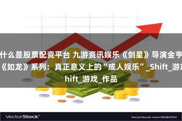 什么是股票配资平台 九游资讯娱乐《剑星》导演金亨泰盛赞《如龙》系列：真正意义上的“成人娱乐”_Shift_游戏_作品