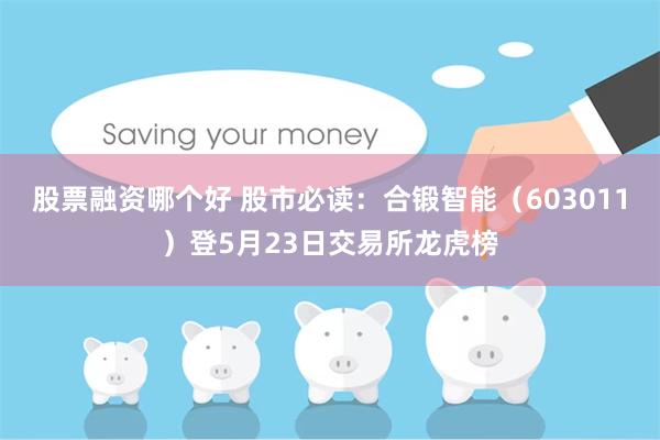 股票融资哪个好 股市必读：合锻智能（603011）登5月23日交易所龙虎榜