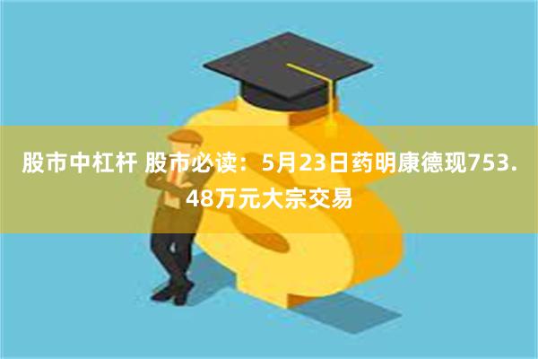 股市中杠杆 股市必读：5月23日药明康德现753.48万元大宗交易