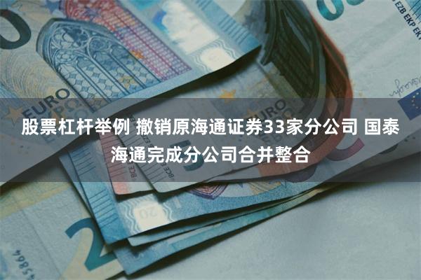 股票杠杆举例 撤销原海通证券33家分公司 国泰海通完成分公司合并整合