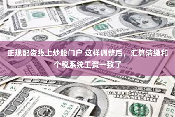 正规配资线上炒股门户 这样调整后，汇算清缴和个税系统工资一致了
