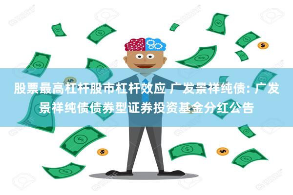 股票最高杠杆股市杠杆效应 广发景祥纯债: 广发景祥纯债债券型证券投资基金分红公告