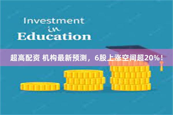 超高配资 机构最新预测，6股上涨空间超20%！