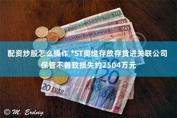 配资炒股怎么操作 *ST奥维存放存货进关联公司 保管不善致损失约2504万元