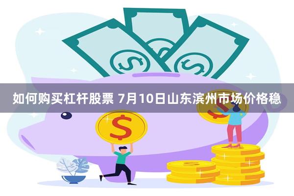 如何购买杠杆股票 7月10日山东滨州市场价格稳