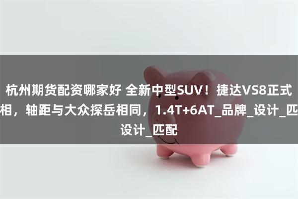 杭州期货配资哪家好 全新中型SUV！捷达VS8正式亮相，轴距与大众探岳相同，1.4T+6AT_品牌_设计_匹配