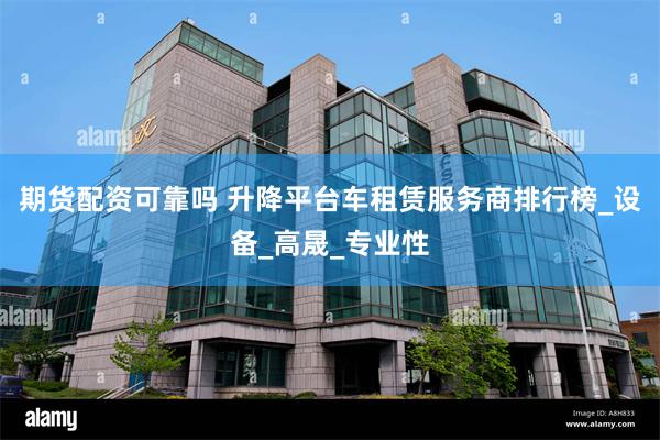 期货配资可靠吗 升降平台车租赁服务商排行榜_设备_高晟_专业性
