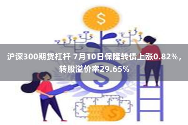沪深300期货杠杆 7月10日保隆转债上涨0.82%，转股溢价率29.65%