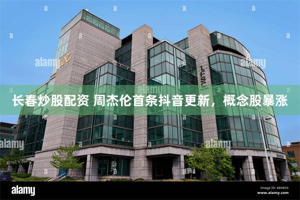 长春炒股配资 周杰伦首条抖音更新，概念股暴涨