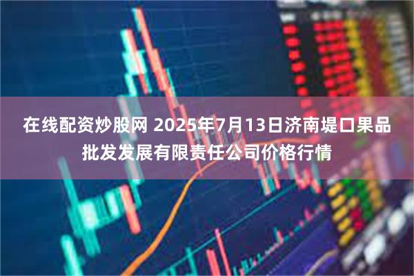 在线配资炒股网 2025年7月13日济南堤口果品批发发展有限责任公司价格行情