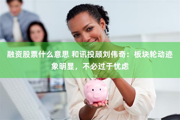 融资股票什么意思 和讯投顾刘伟奇：板块轮动迹象明显，不必过于忧虑
