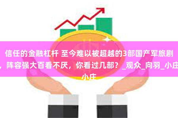 信任的金融杠杆 至今难以被超越的3部国产军旅剧，阵容强大百看不厌，你看过几部？_观众_向羽_小庄