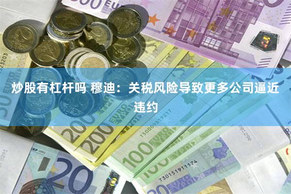 炒股有杠杆吗 穆迪：关税风险导致更多公司逼近违约