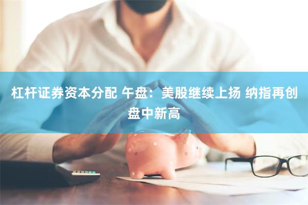 杠杆证券资本分配 午盘：美股继续上扬 纳指再创盘中新高