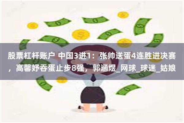 股票杠杆账户 中国3进1：张帅送蛋4连胜进决赛，高馨妤吞蛋止步8强，郭涵煜_网球_球迷_姑娘