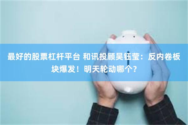 最好的股票杠杆平台 和讯投顾吴钰莹：反内卷板块爆发！明天轮动哪个？