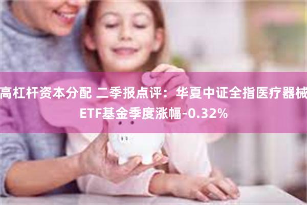 高杠杆资本分配 二季报点评：华夏中证全指医疗器械ETF基金季度涨幅-0.32%