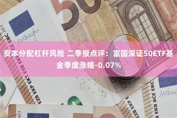资本分配杠杆风险 二季报点评：富国深证50ETF基金季度涨幅-0.07%