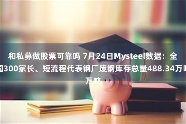 和私募做股票可靠吗 7月24日Mysteel数据：全国300家长、短流程代表钢厂废钢库存总量488.34万吨