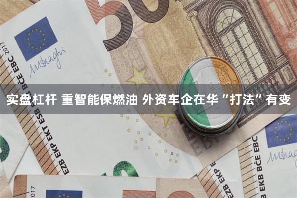 实盘杠杆 重智能保燃油 外资车企在华“打法”有变