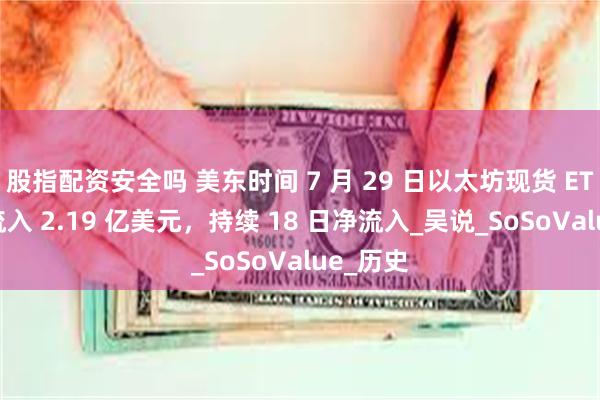 股指配资安全吗 美东时间 7 月 29 日以太坊现货 ETF 总净流入 2.19 亿美元，持续 18 日净流入_吴说_SoSoValue_历史