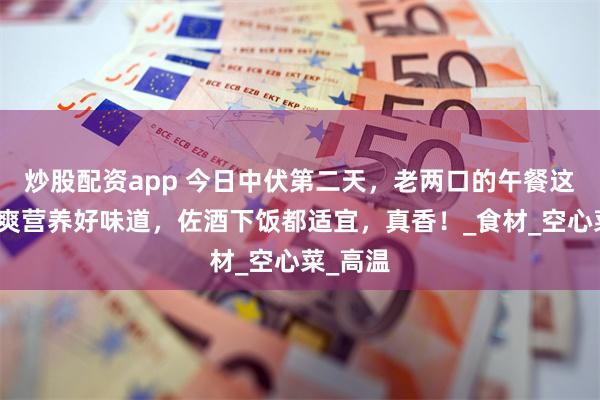 炒股配资app 今日中伏第二天，老两口的午餐这样吃清爽营养好味道，佐酒下饭都适宜，真香！_食材_空心菜_高温