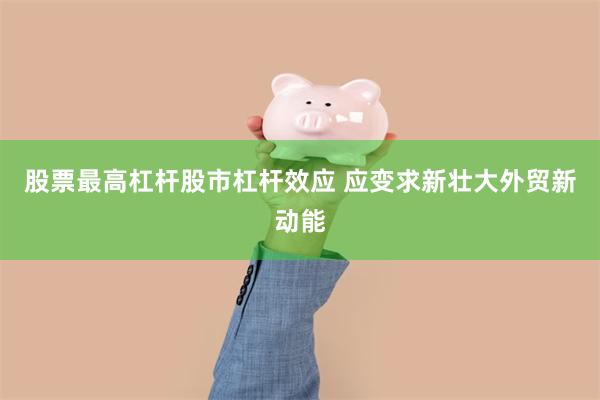 股票最高杠杆股市杠杆效应 应变求新壮大外贸新动能