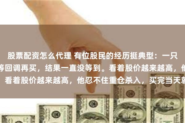 股票配资怎么代理 有位股民的经历挺典型：一只股票慢慢涨，他总想着等回调再买，结果一直没等到。看着股价越来越高，他忍不住重仓杀入，买完当天就...