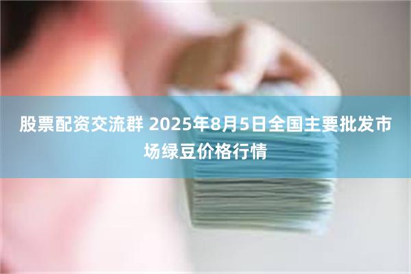 股票配资交流群 2025年8月5日全国主要批发市场绿豆价格行情
