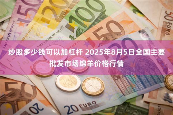 炒股多少钱可以加杠杆 2025年8月5日全国主要批发市场绵羊价格行情