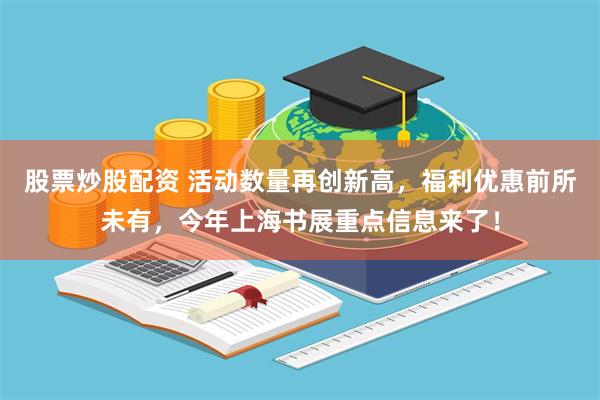 股票炒股配资 活动数量再创新高，福利优惠前所未有，今年上海书展重点信息来了！