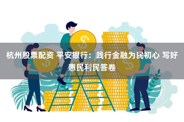 杭州股票配资 平安银行：践行金融为民初心 写好惠民利民答卷