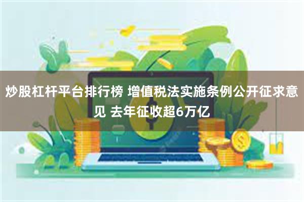 炒股杠杆平台排行榜 增值税法实施条例公开征求意见 去年征收超6万亿