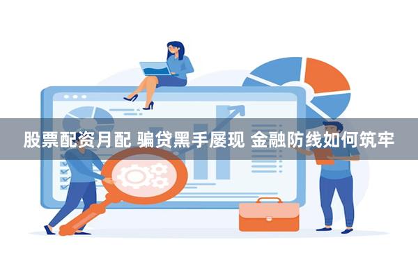 股票配资月配 骗贷黑手屡现 金融防线如何筑牢