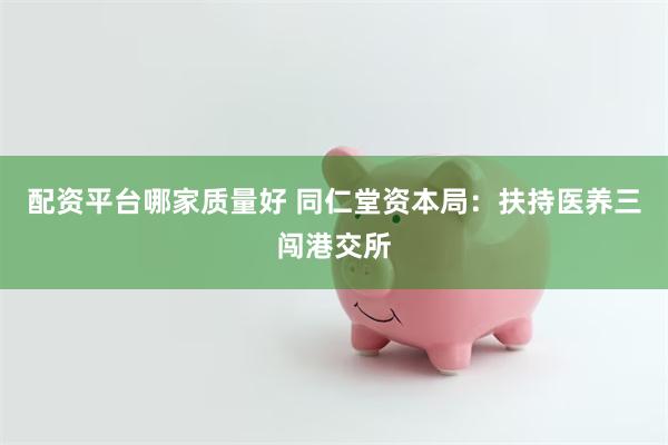 配资平台哪家质量好 同仁堂资本局：扶持医养三闯港交所
