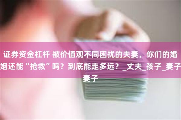 证券资金杠杆 被价值观不同困扰的夫妻，你们的婚姻还能“抢救”吗？到底能走多远？_丈夫_孩子_妻子