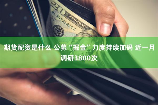 期货配资是什么 公募“掘金”力度持续加码 近一月调研3800次