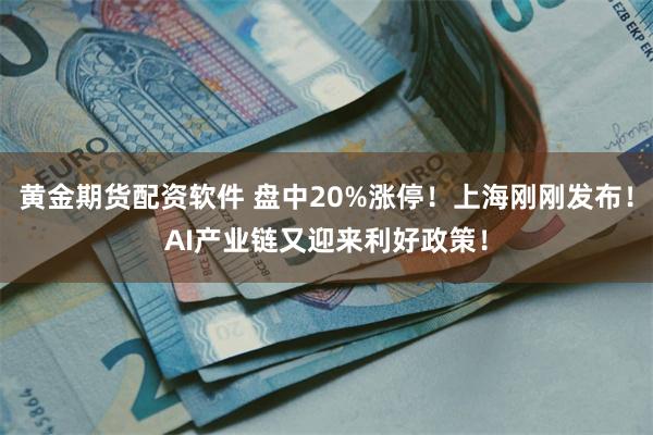 黄金期货配资软件 盘中20%涨停！上海刚刚发布！AI产业链又迎来利好政策！