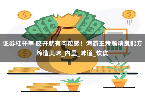 证券杠杆率 咬开就有肉粒感！海霸王烤肠精良配方缔造美味_内里_味道_饮食