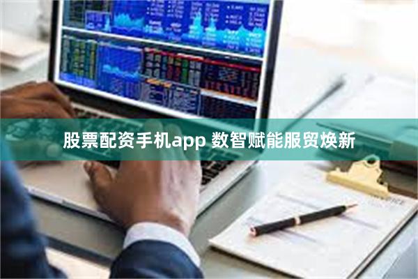 股票配资手机app 数智赋能服贸焕新