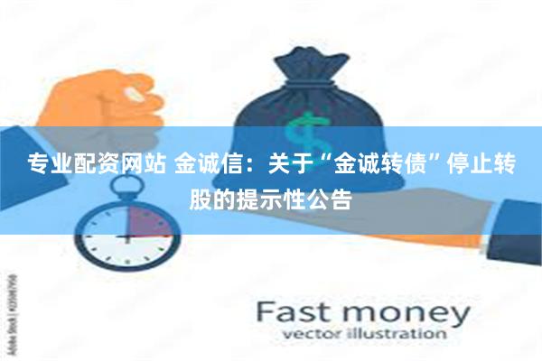 专业配资网站 金诚信：关于“金诚转债”停止转股的提示性公告