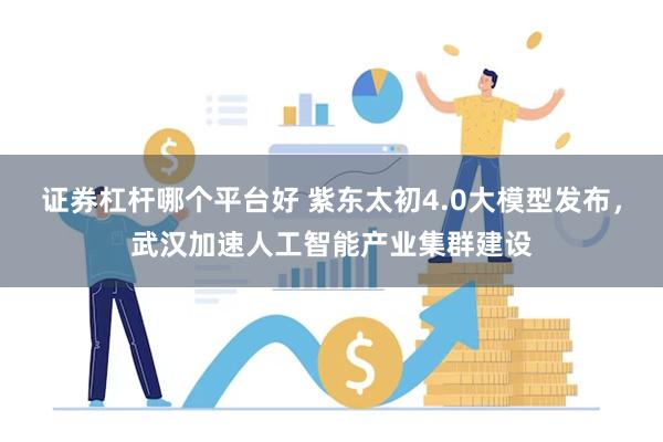 证券杠杆哪个平台好 紫东太初4.0大模型发布，武汉加速人工智能产业集群建设