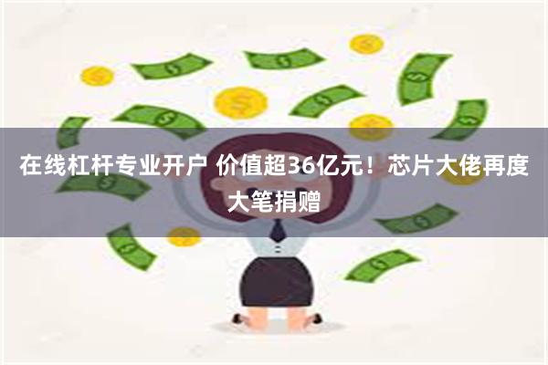 在线杠杆专业开户 价值超36亿元!芯片大佬再度大笔捐赠