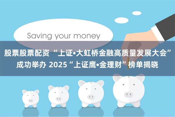 股票股票配资 “上证•大虹桥金融高质量发展大会”成功举办 2025“上证鹰•金理财”榜单揭晓