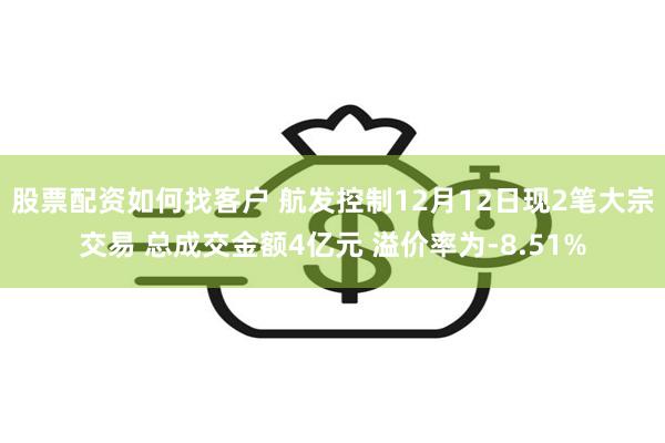 股票配资如何找客户 航发控制12月12日现2笔大宗交易 总成交金额4亿元 溢价率为-8.51%
