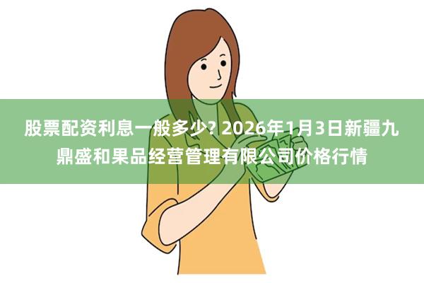 股票配资利息一般多少? 2026年1月3日新疆九鼎盛和果品经营管理有限公司价格行情
